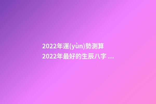2022年運(yùn)勢測算 2022年最好的生辰八字 八字測2022年桃花運(yùn)，袁天罡稱骨法-第1張-觀點(diǎn)-玄機(jī)派